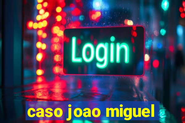 caso joao miguel